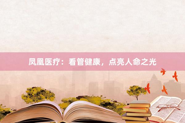 凤凰医疗：看管健康，点亮人命之光