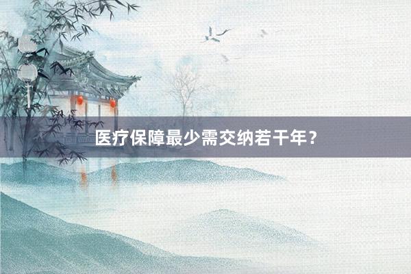医疗保障最少需交纳若干年？