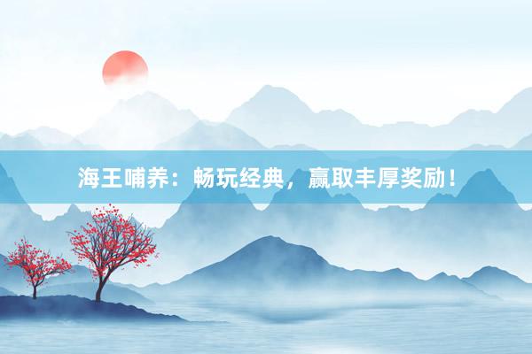 海王哺养：畅玩经典，赢取丰厚奖励！