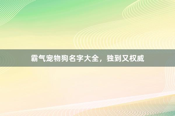 霸气宠物狗名字大全,独到又权威