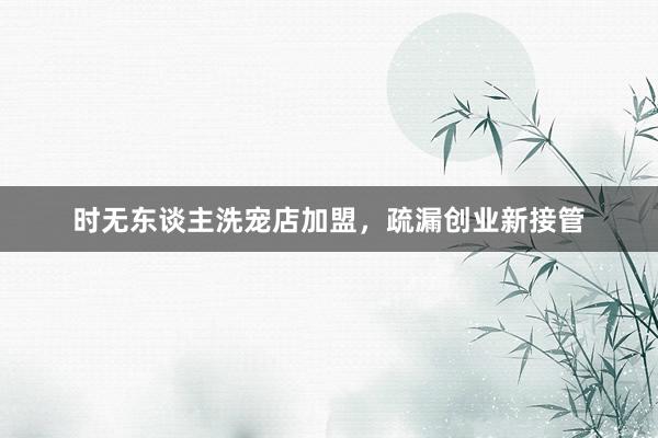 时无东谈主洗宠店加盟，疏漏创业新接管